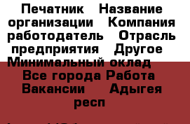 Печатник › Название организации ­ Компания-работодатель › Отрасль предприятия ­ Другое › Минимальный оклад ­ 1 - Все города Работа » Вакансии   . Адыгея респ.